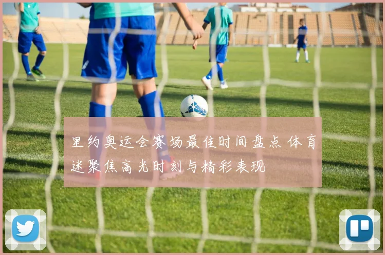 里约奥运会赛场最佳时间盘点 体育迷聚焦高光时刻与精彩表现
